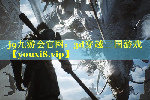 j9九游会官网：3d穿越三国游戏