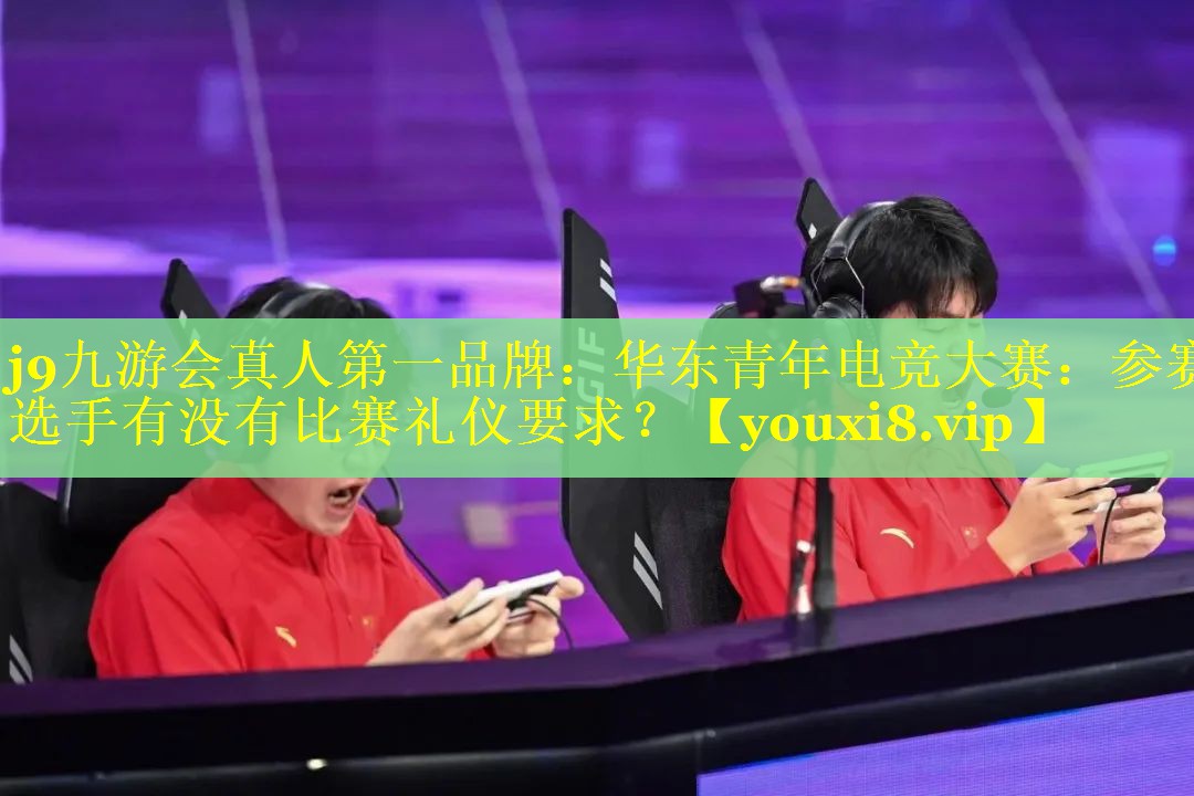 <strong>j9九游会真人第一品牌：华东青年电竞大赛：参赛选手有没有比赛礼仪要求？</strong>