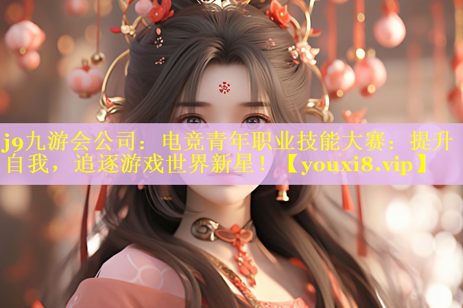 j9九游会公司：电竞青年职业技能大赛：提升自我，追逐游戏世界新星！