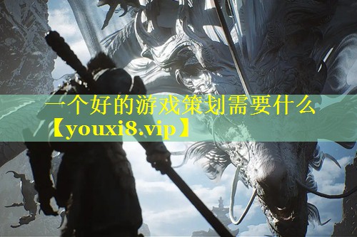 一个好的游戏策划需要什么