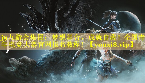 j9九游会集团：梦想舞台，成就自我！全国青年电竞大赛官网报名教程！