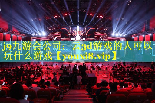 j9九游会公司：云3d游戏的人可以玩什么游戏